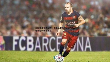 B体育-苏超德比引爆全网，南京队客场逆转苏州队，地铁站玩梗成焦点