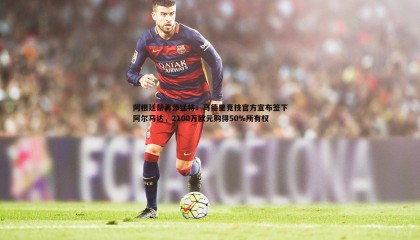 B体育-阿根廷帮再添猛将！马德里竞技官方宣布签下阿尔马达，2100万欧元购得50%所有权