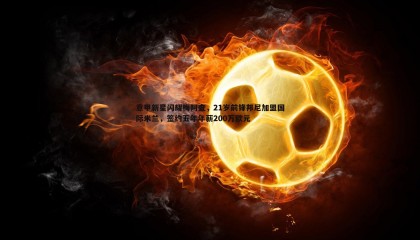 B体育-意甲新星闪耀梅阿查，21岁前锋邦尼加盟国际米兰，签约五年年薪200万欧元