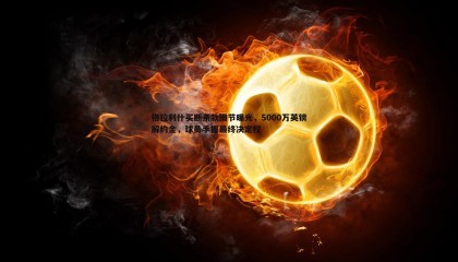 B体育-格拉利什买断条款细节曝光，5000万英镑解约金，球员手握最终决定权