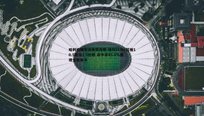B体育-哈利伯顿东决表现亮眼 场均21分6篮板10.5助攻2.5抢断 命中率45.8%展现全能身手