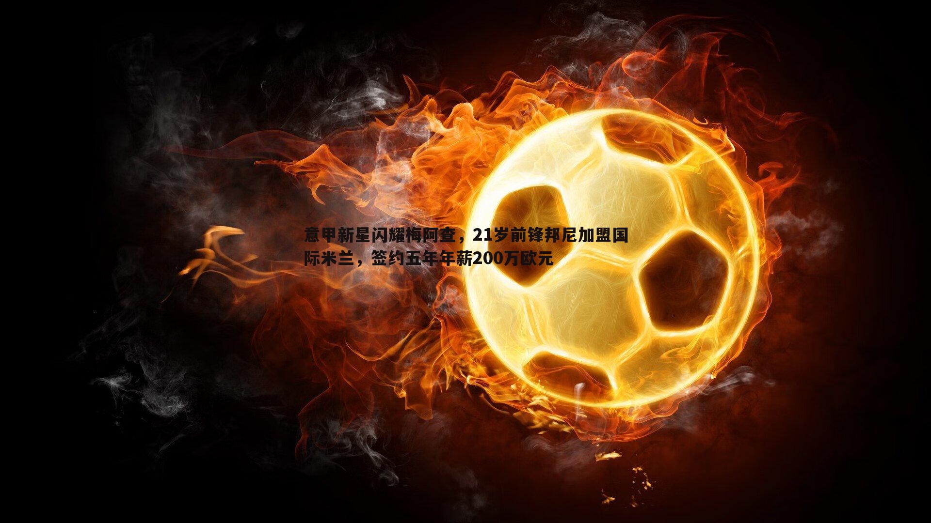意甲新星闪耀梅阿查，21岁前锋邦尼加盟国际米兰，签约五年年薪200万欧元