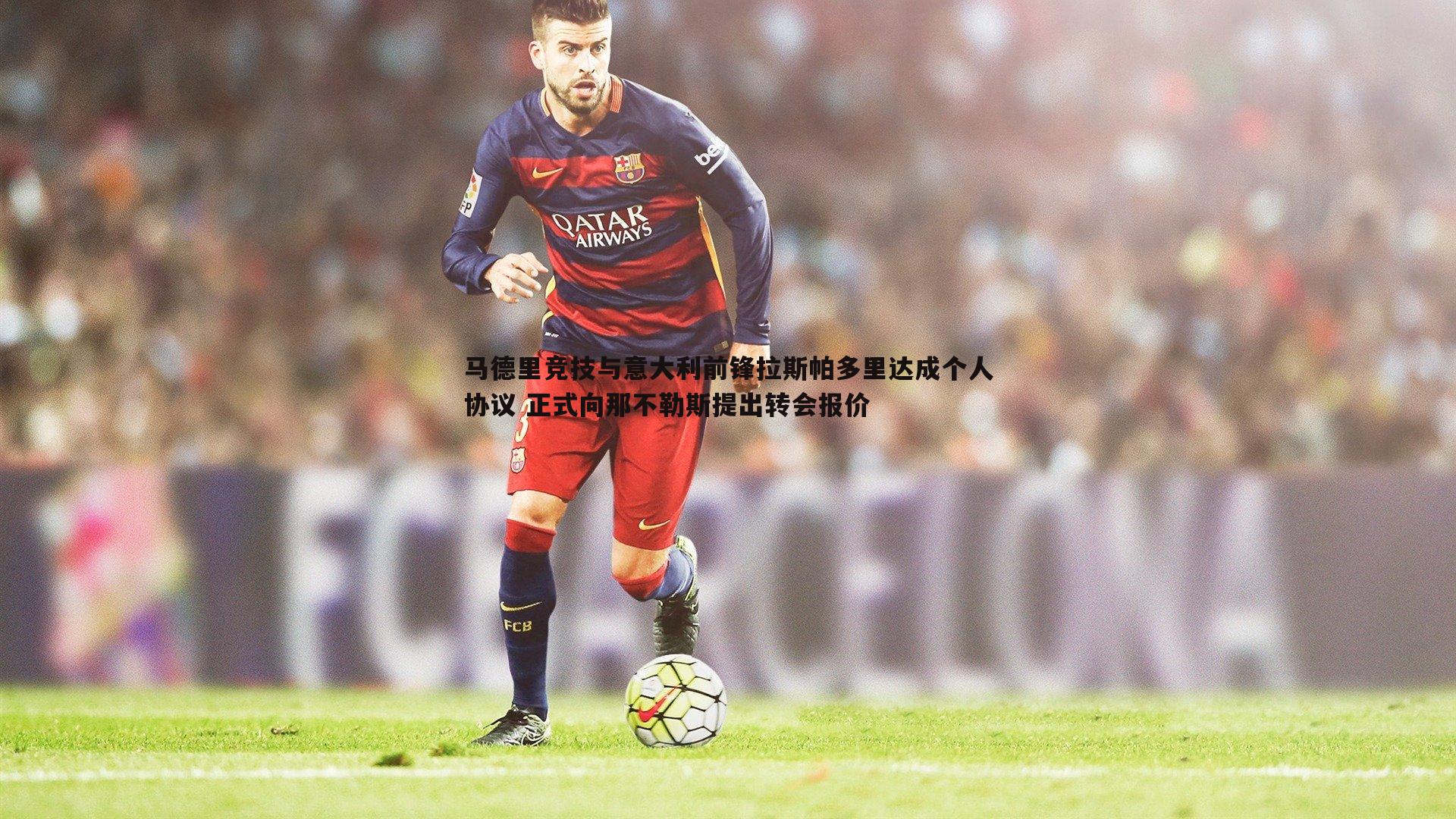 马德里竞技与意大利前锋拉斯帕多里达成个人协议 正式向那不勒斯提出转会报价