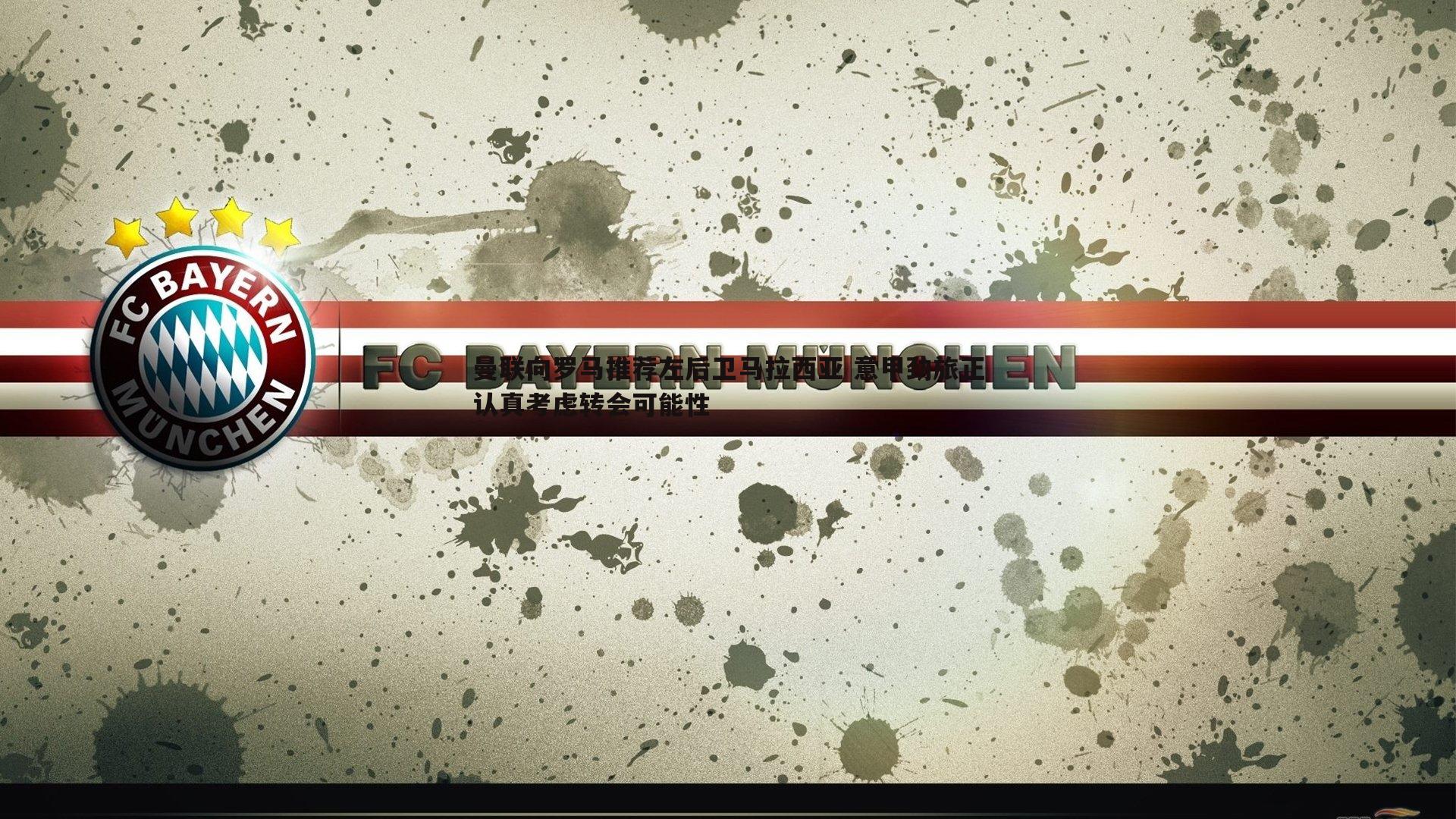 曼联向罗马推荐左后卫马拉西亚 意甲劲旅正认真考虑转会可能性