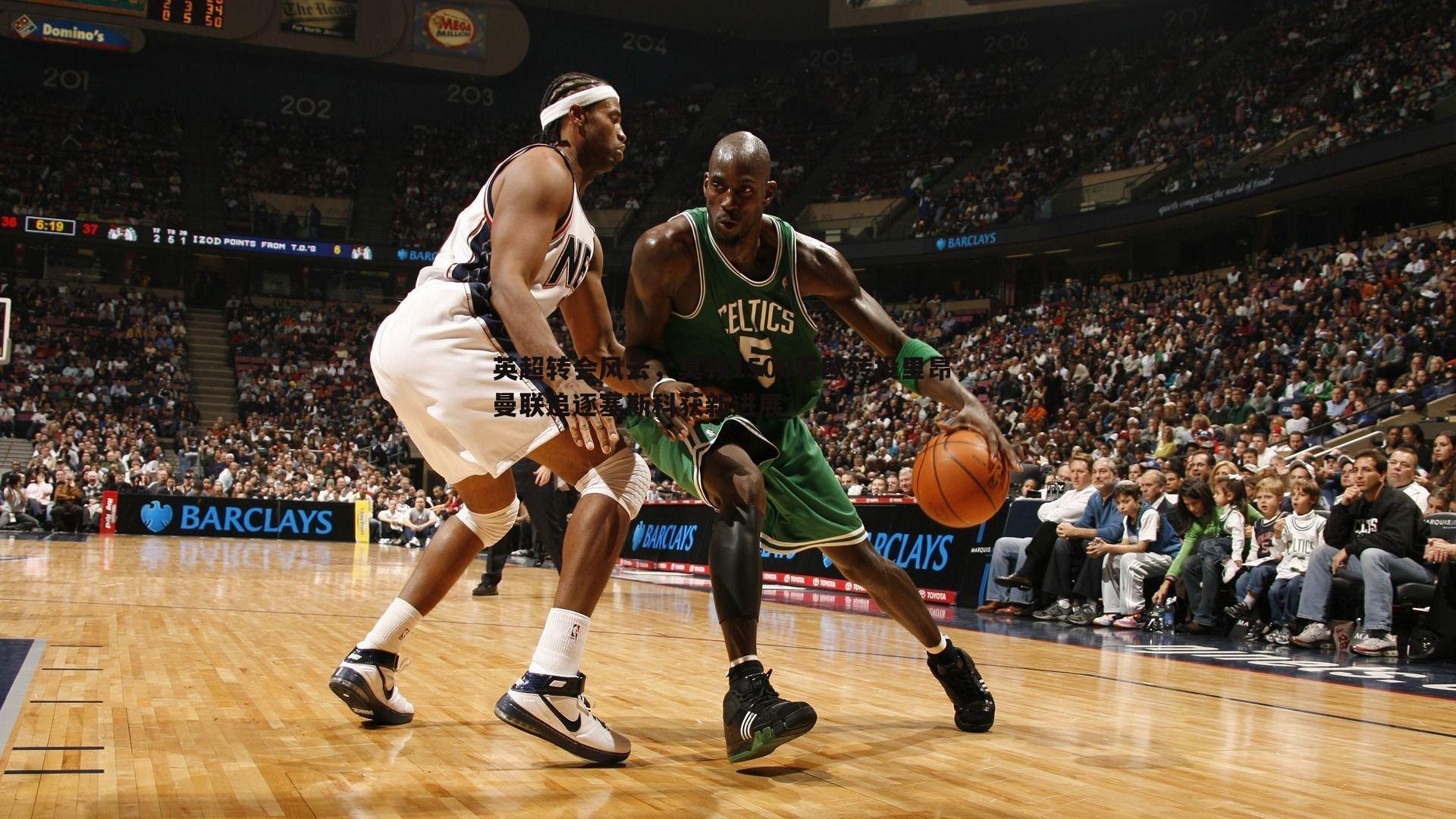 英超转会风云,莫顿1500万欧转投里昂,曼联追逐塞斯科获新进展