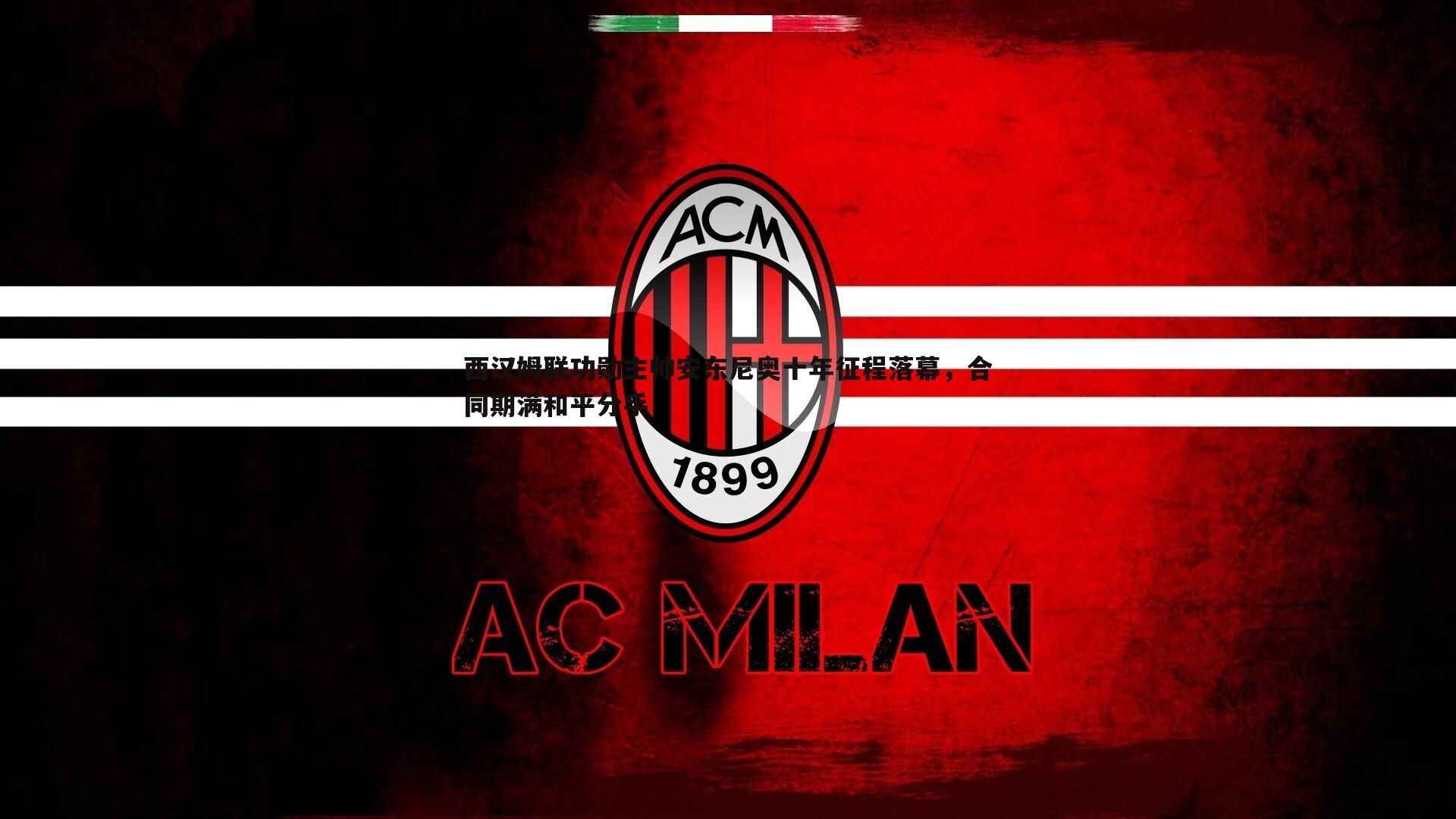 西汉姆联功勋主帅安东尼奥十年征程落幕,合同期满和平分手