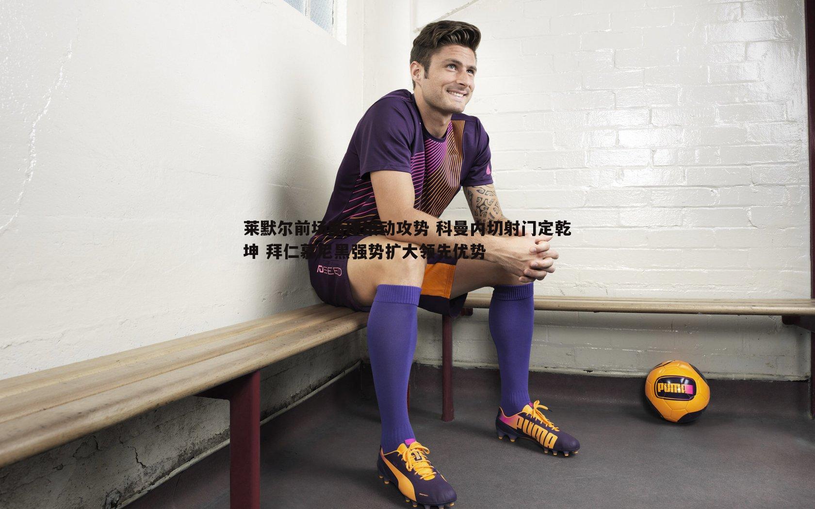 莱默尔前场断球策动攻势 科曼内切射门定乾坤 拜仁慕尼黑强势扩大领先优势