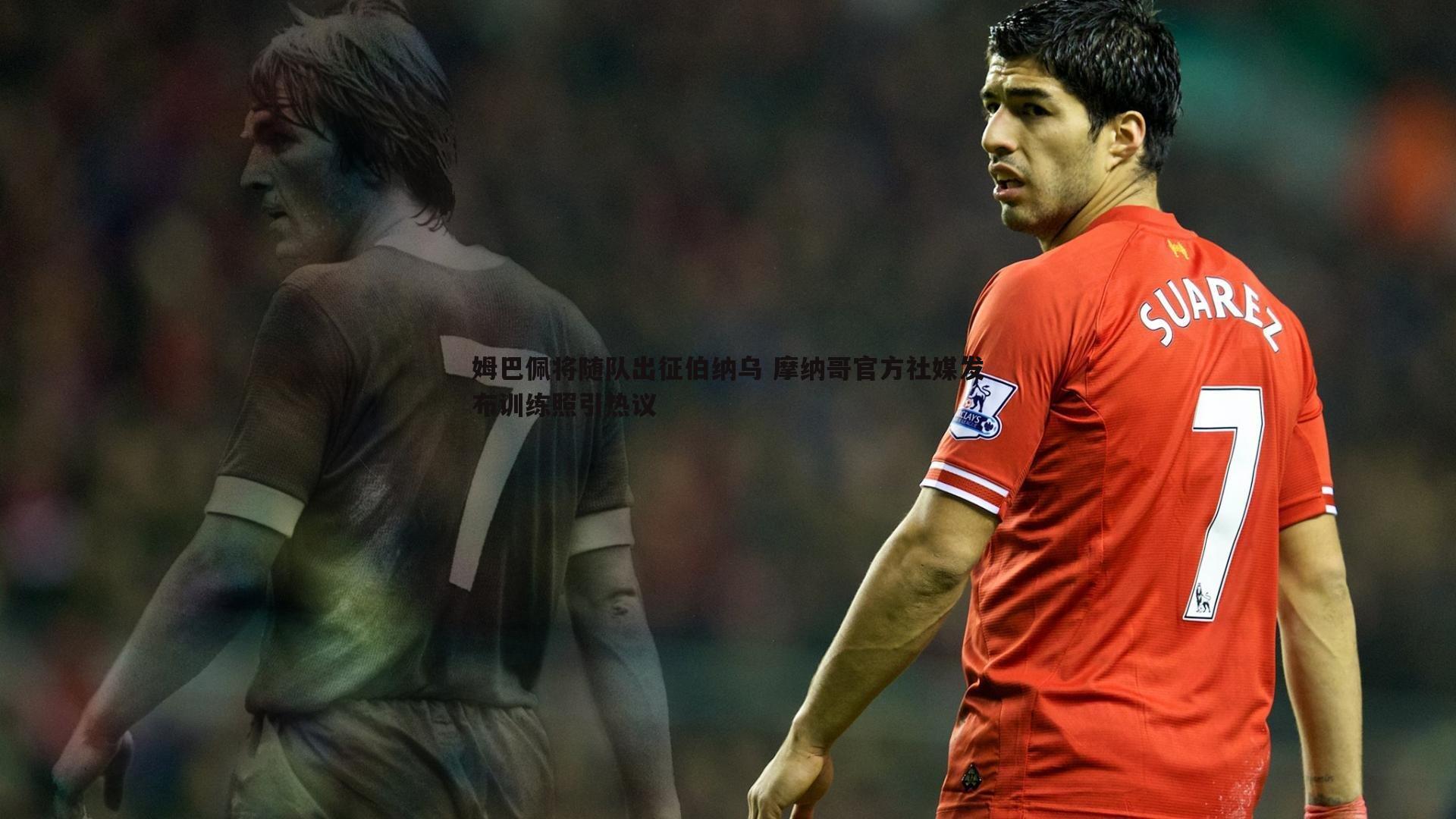 姆巴佩将随队出征伯纳乌 摩纳哥官方社媒发布训练照引热议