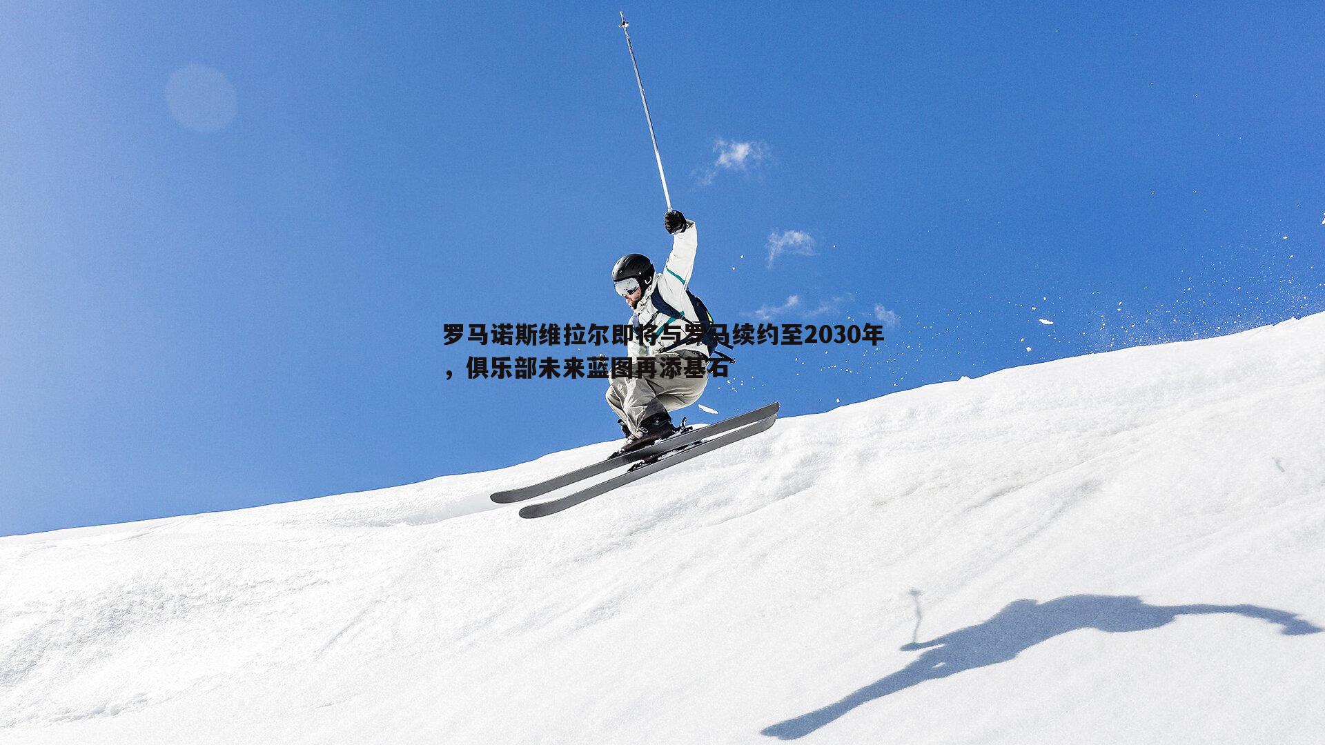 罗马诺斯维拉尔即将与罗马续约至2030年,俱乐部未来蓝图再添基石