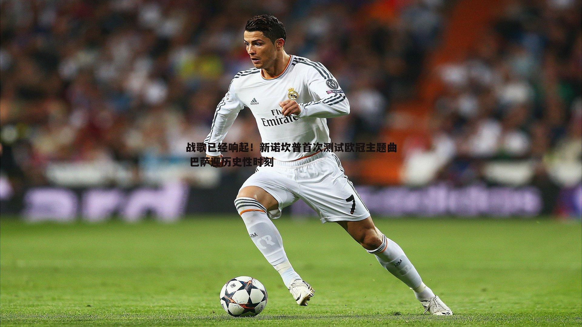 战歌已经响起!新诺坎普首次测试欧冠主题曲 巴萨迎历史性时刻