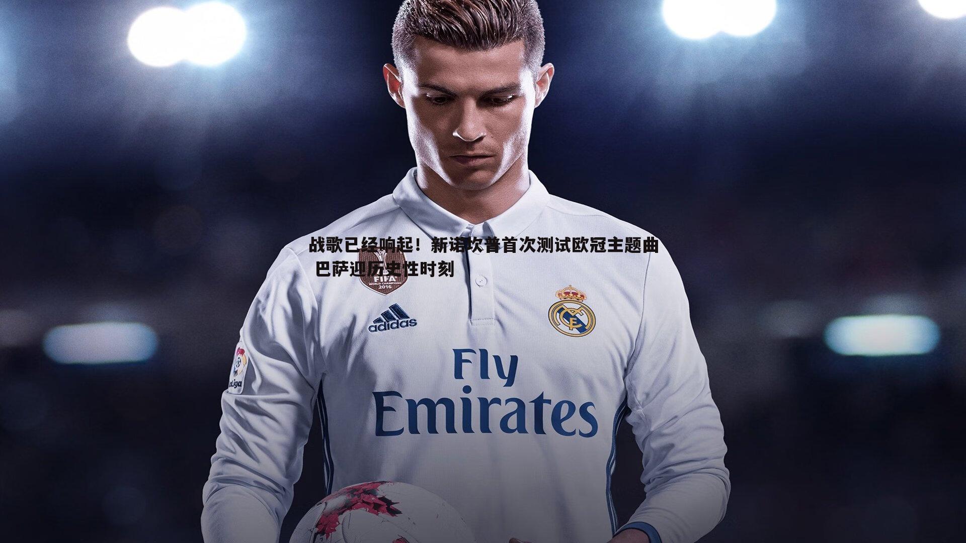战歌已经响起!新诺坎普首次测试欧冠主题曲 巴萨迎历史性时刻
