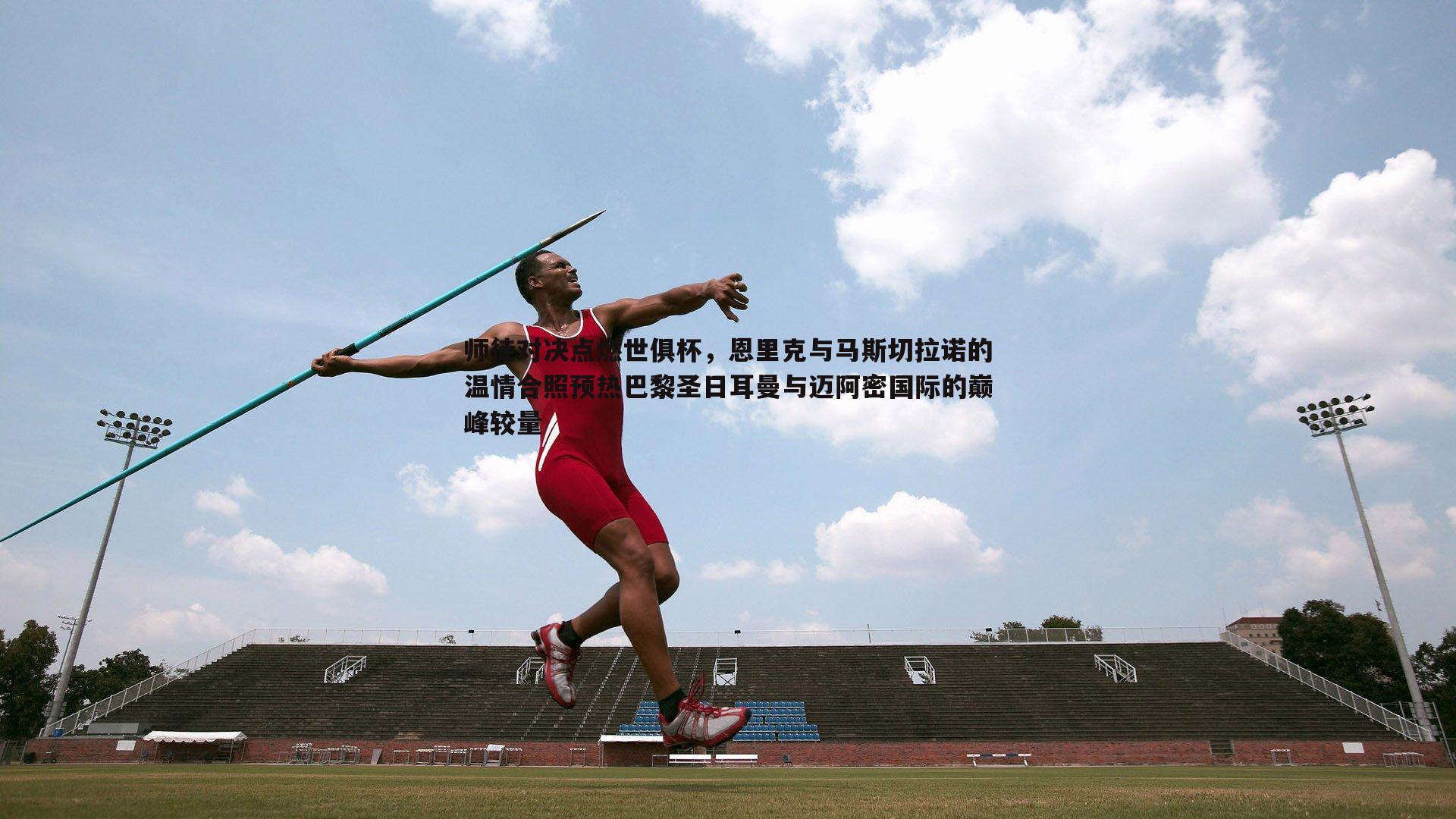 师徒对决点燃世俱杯,恩里克与马斯切拉诺的温情合照预热巴黎圣日耳曼与迈阿密国际的巅峰较量