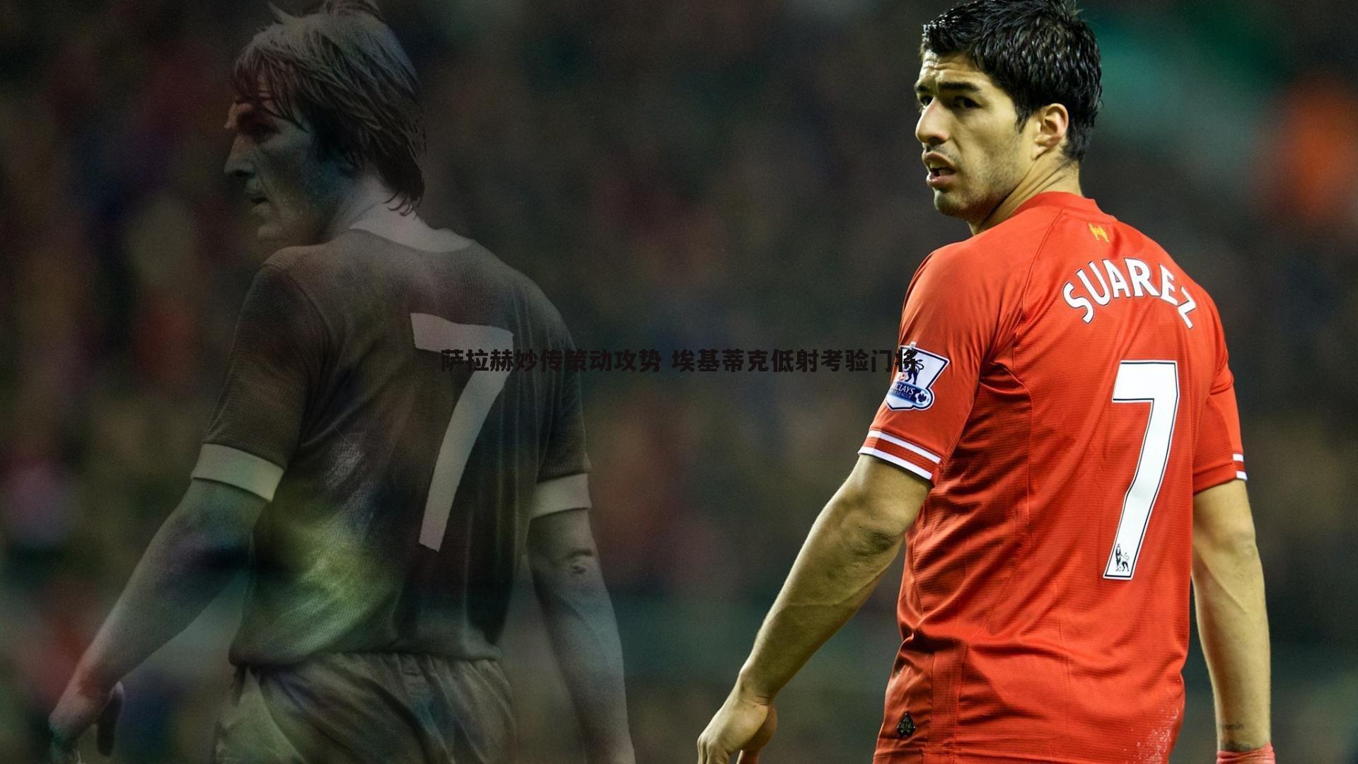 萨拉赫妙传策动攻势 埃基蒂克低射考验门将