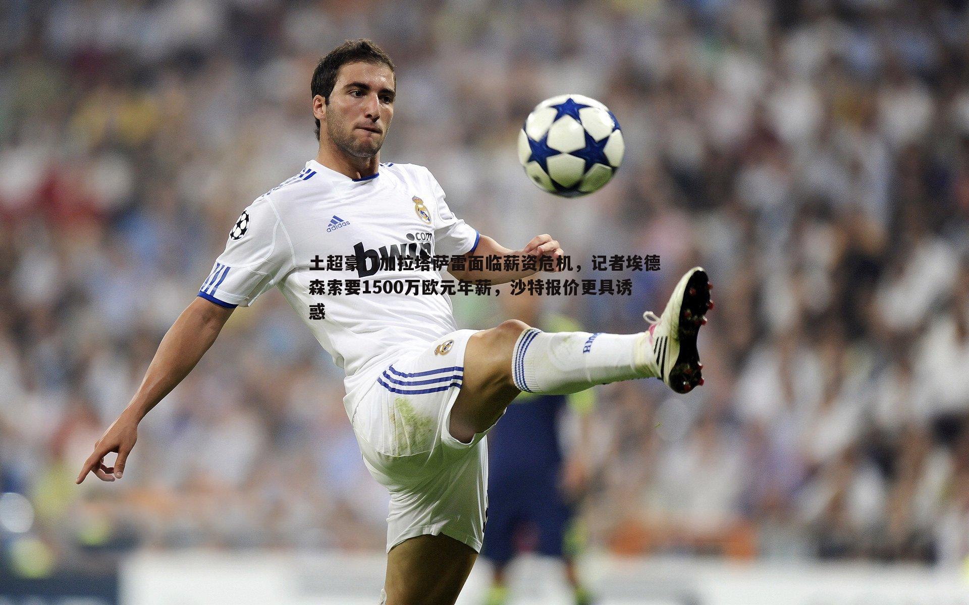 土超豪门加拉塔萨雷面临薪资危机,记者埃德森索要1500万欧元年薪,沙特报价更具诱惑
