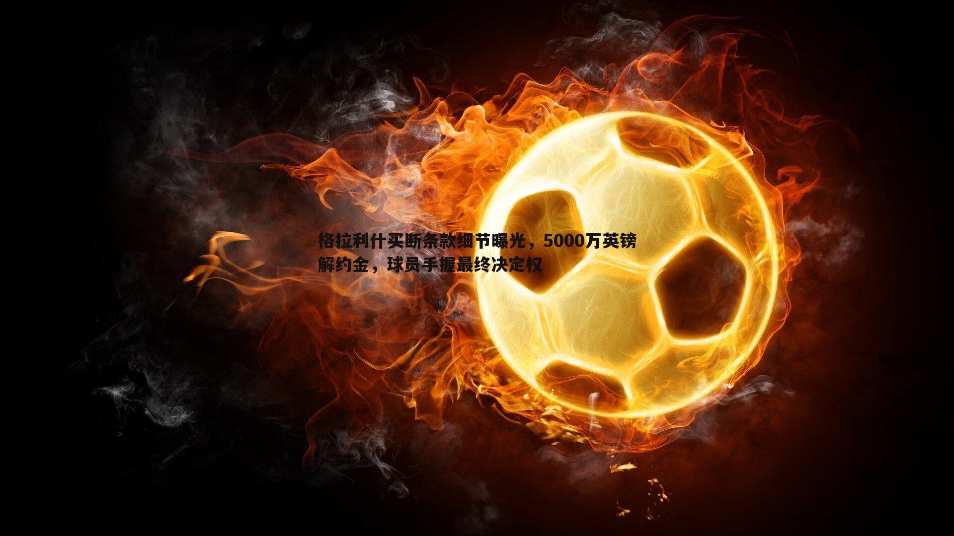 格拉利什买断条款细节曝光,5000万英镑解约金,球员手握最终决定权
